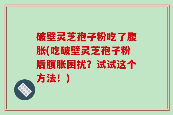 破壁灵芝孢子粉吃了腹胀(吃破壁灵芝孢子粉后腹胀困扰？试试这个方法！)