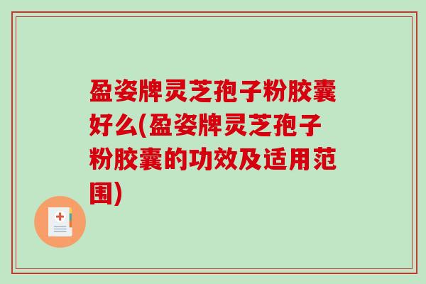 盈姿牌灵芝孢子粉胶囊好么(盈姿牌灵芝孢子粉胶囊的功效及适用范围)