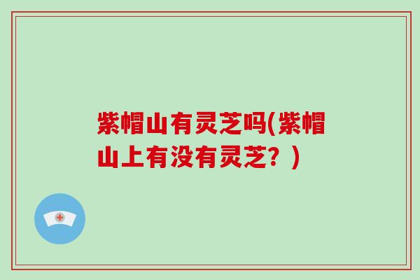 紫帽山有灵芝吗(紫帽山上有没有灵芝？)