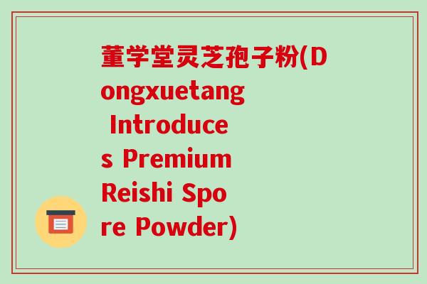 董学堂灵芝孢子粉(Dongxuetang Introduces Premium Reishi Spore Powder)