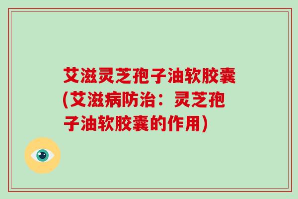 艾滋灵芝孢子油软胶囊(艾滋防：灵芝孢子油软胶囊的作用)