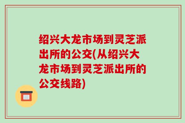 绍兴大龙市场到灵芝派出所的公交(从绍兴大龙市场到灵芝派出所的公交线路)