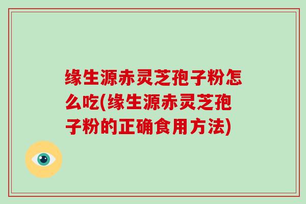 缘生源赤灵芝孢子粉怎么吃(缘生源赤灵芝孢子粉的正确食用方法)