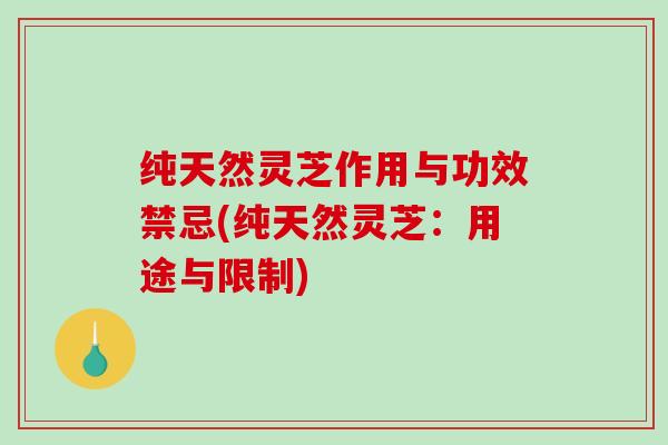 纯天然灵芝作用与功效禁忌(纯天然灵芝：用途与限制)