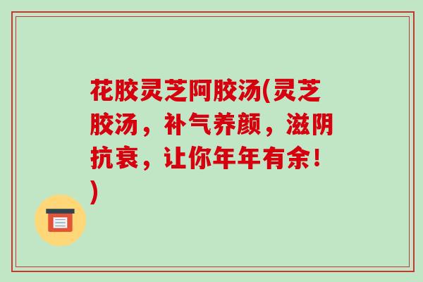 花胶灵芝阿胶汤(灵芝胶汤，养颜，滋阴抗衰，让你年年有余！)