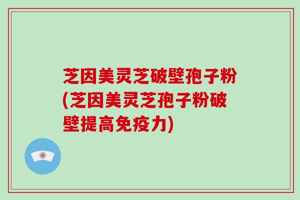 芝因美灵芝破壁孢子粉(芝因美灵芝孢子粉破壁提高免疫力)