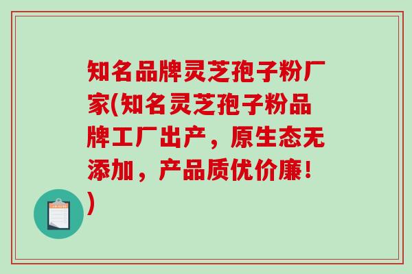 知名品牌灵芝孢子粉厂家(知名灵芝孢子粉品牌工厂出产，原生态无添加，产品质优价廉！)