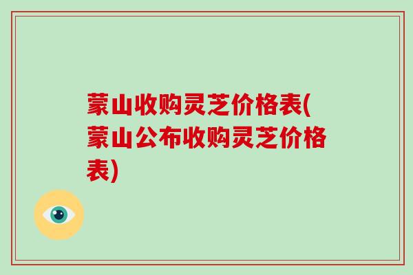 蒙山收购灵芝价格表(蒙山公布收购灵芝价格表)
