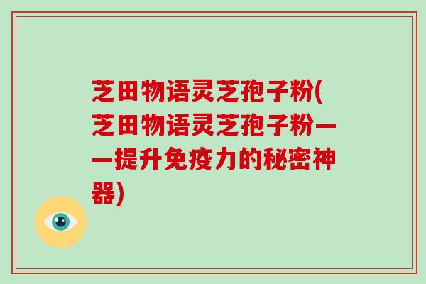 芝田物语灵芝孢子粉(芝田物语灵芝孢子粉——提升免疫力的秘密神器)