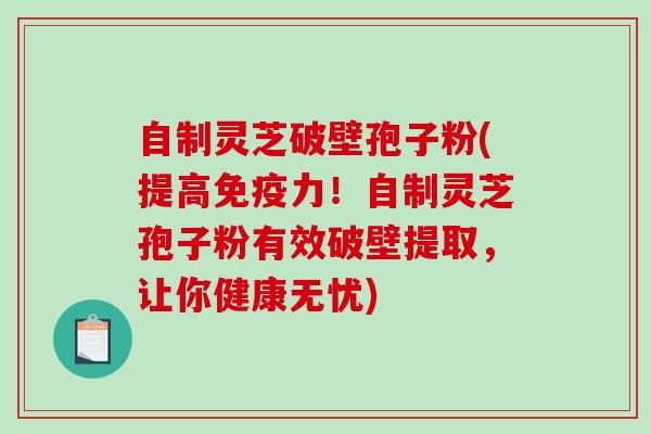 自制灵芝破壁孢子粉(提高免疫力！自制灵芝孢子粉有效破壁提取，让你健康无忧)