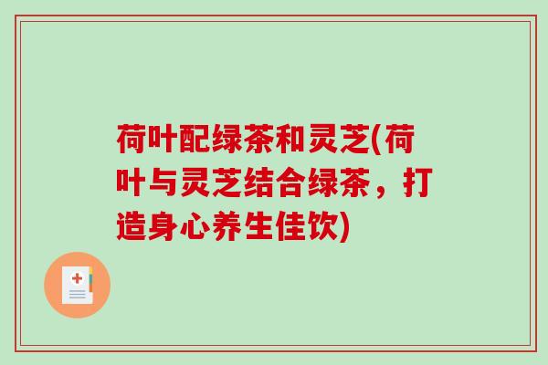 荷叶配绿茶和灵芝(荷叶与灵芝结合绿茶，打造身心养生佳饮)
