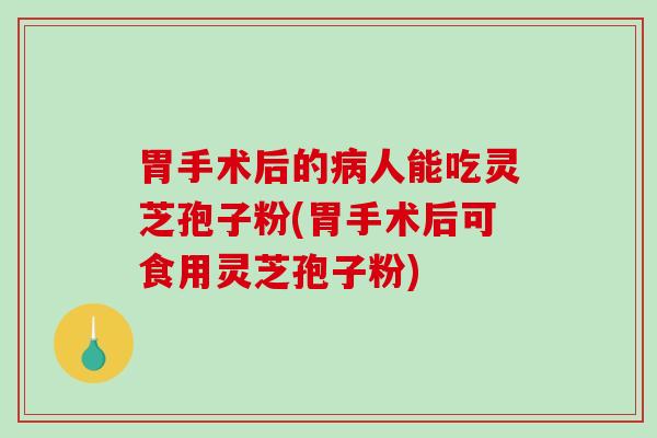 胃手术后的人能吃灵芝孢子粉(胃手术后可食用灵芝孢子粉)