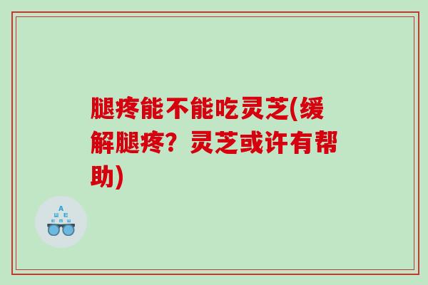 腿疼能不能吃灵芝(缓解腿疼？灵芝或许有帮助)