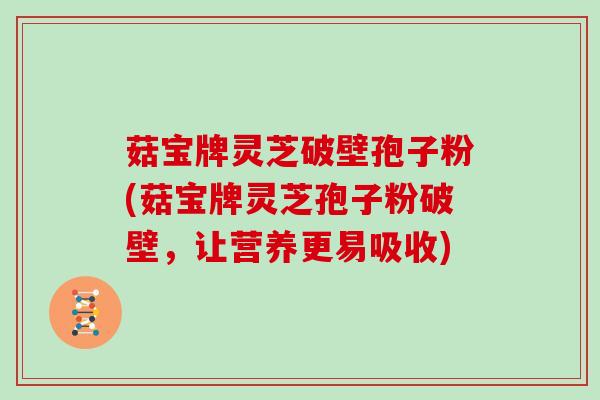 菇宝牌灵芝破壁孢子粉(菇宝牌灵芝孢子粉破壁，让营养更易吸收)