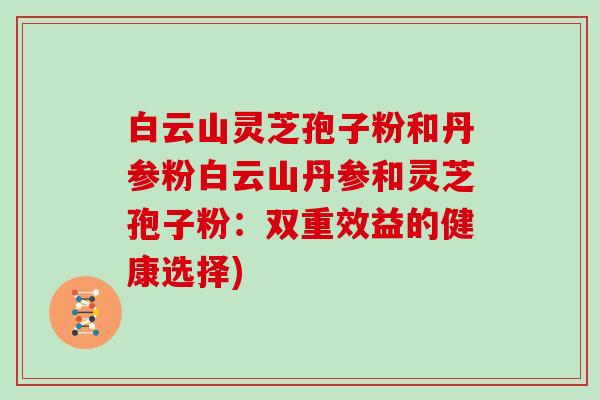 白云山灵芝孢子粉和丹参粉白云山丹参和灵芝孢子粉：双重效益的健康选择)