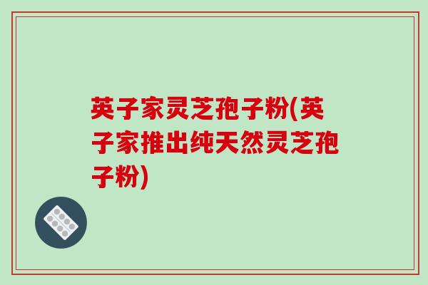 英子家灵芝孢子粉(英子家推出纯天然灵芝孢子粉)
