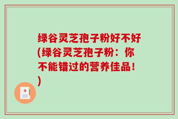 绿谷灵芝孢子粉好不好(绿谷灵芝孢子粉：你不能错过的营养佳品！)