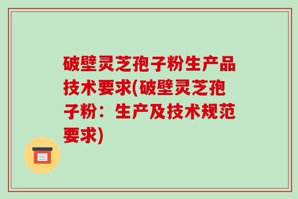 破壁灵芝孢子粉生产品技术要求(破壁灵芝孢子粉：生产及技术规范要求)