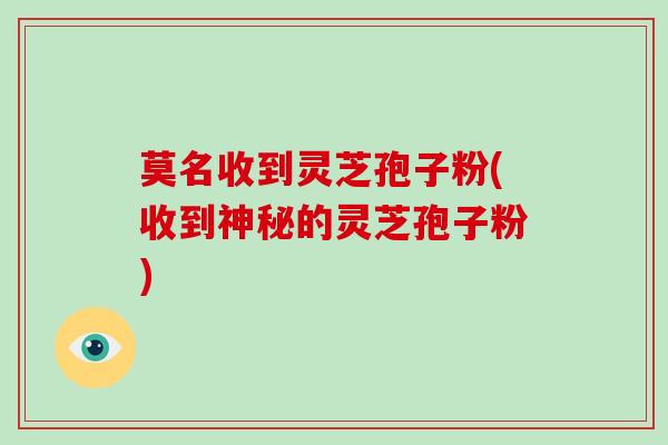 莫名收到灵芝孢子粉(收到神秘的灵芝孢子粉)