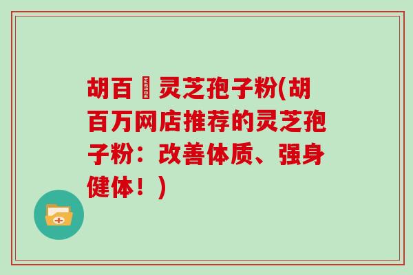 胡百萬灵芝孢子粉(胡百万网店推荐的灵芝孢子粉：改善体质、强身健体！)