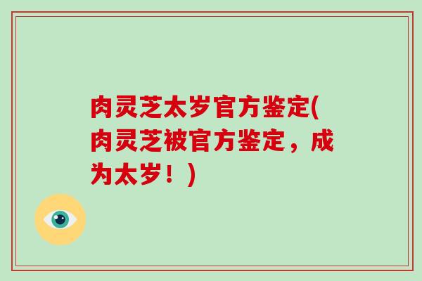 肉灵芝太岁官方鉴定(肉灵芝被官方鉴定，成为太岁！)
