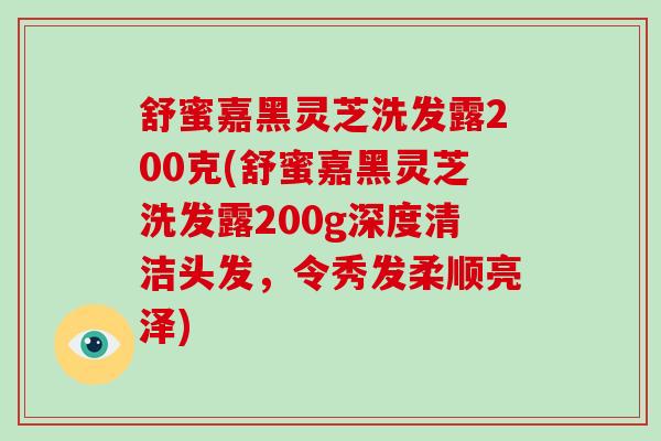 舒蜜嘉黑灵芝洗发露200克(舒蜜嘉黑灵芝洗发露200g深度清洁头发，令秀发柔顺亮泽)