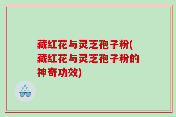 藏红花与灵芝孢子粉(藏红花与灵芝孢子粉的神奇功效)