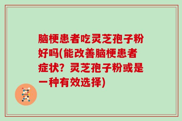 脑梗患者吃灵芝孢子粉好吗(能改善脑梗患者症状？灵芝孢子粉或是一种有效选择)