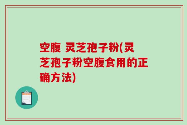 空腹 灵芝孢子粉(灵芝孢子粉空腹食用的正确方法)
