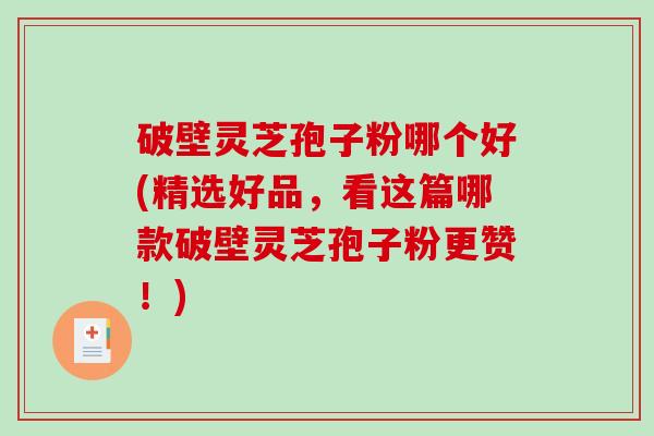 破壁灵芝孢子粉哪个好(精选好品，看这篇哪款破壁灵芝孢子粉更赞！)