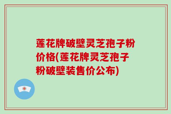 莲花牌破壁灵芝孢子粉价格(莲花牌灵芝孢子粉破壁装售价公布)