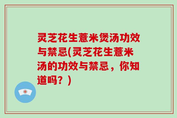 灵芝花生薏米煲汤功效与禁忌(灵芝花生薏米汤的功效与禁忌，你知道吗？)