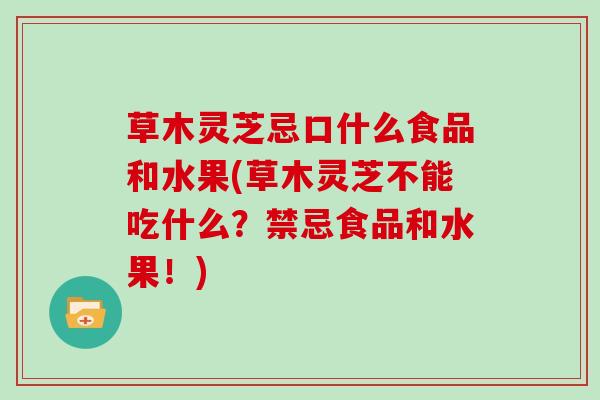草木灵芝忌口什么食品和水果(草木灵芝不能吃什么？禁忌食品和水果！)