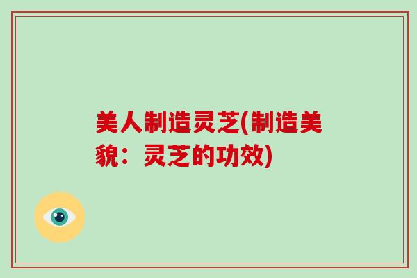 美人制造灵芝(制造美貌：灵芝的功效)