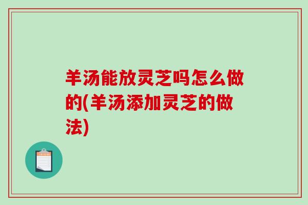 羊汤能放灵芝吗怎么做的(羊汤添加灵芝的做法)