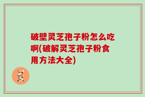 破壁灵芝孢子粉怎么吃啊(破解灵芝孢子粉食用方法大全)