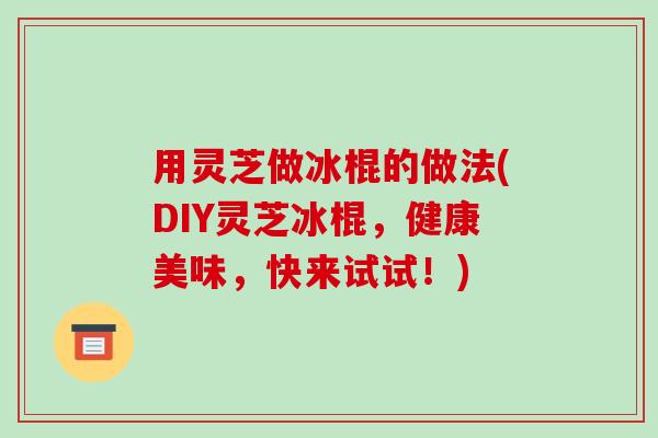 用灵芝做冰棍的做法(DIY灵芝冰棍，健康美味，快来试试！)
