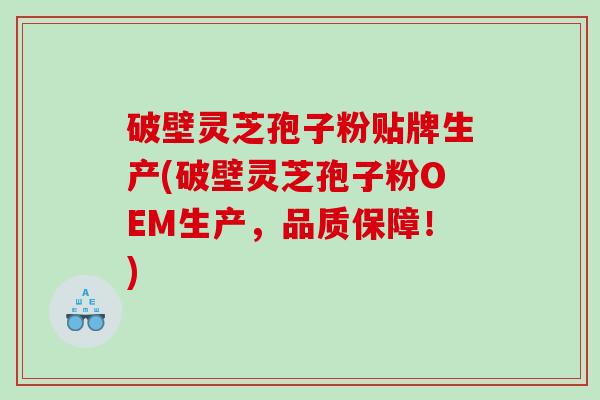 破壁灵芝孢子粉贴牌生产(破壁灵芝孢子粉OEM生产，品质保障！)