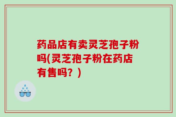 药品店有卖灵芝孢子粉吗(灵芝孢子粉在药店有售吗？)