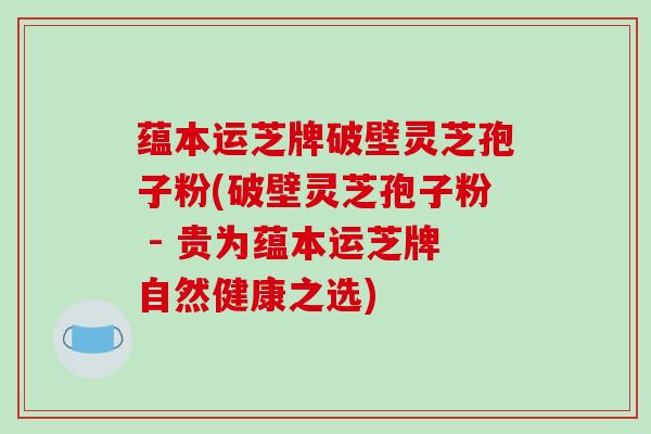 蕴本运芝牌破壁灵芝孢子粉(破壁灵芝孢子粉 - 贵为蕴本运芝牌自然健康之选)