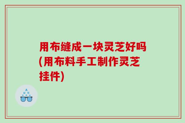用布缝成一块灵芝好吗(用布料手工制作灵芝挂件)