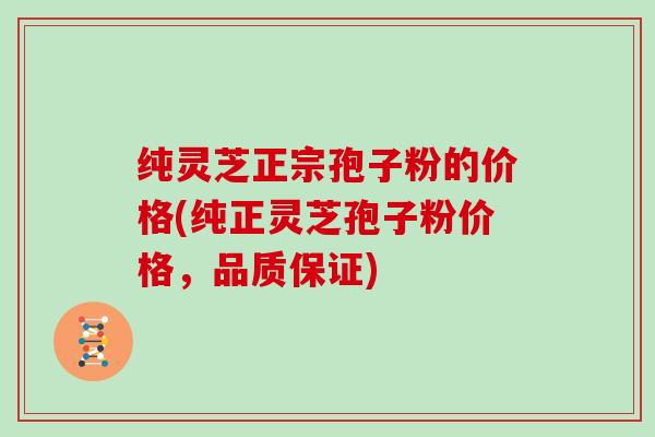 纯灵芝正宗孢子粉的价格(纯正灵芝孢子粉价格，品质保证)
