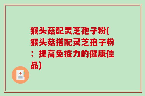 猴头菇配灵芝孢子粉(猴头菇搭配灵芝孢子粉：提高免疫力的健康佳品)