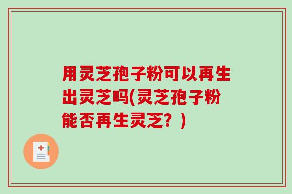 用灵芝孢子粉可以再生出灵芝吗(灵芝孢子粉能否再生灵芝？)