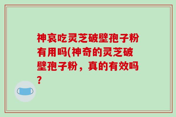 神哀吃灵芝破壁孢子粉有用吗(神奇的灵芝破壁孢子粉，真的有效吗？