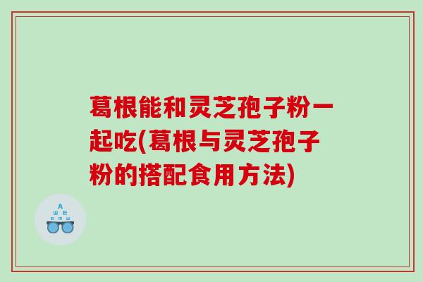 葛根能和灵芝孢子粉一起吃(葛根与灵芝孢子粉的搭配食用方法)