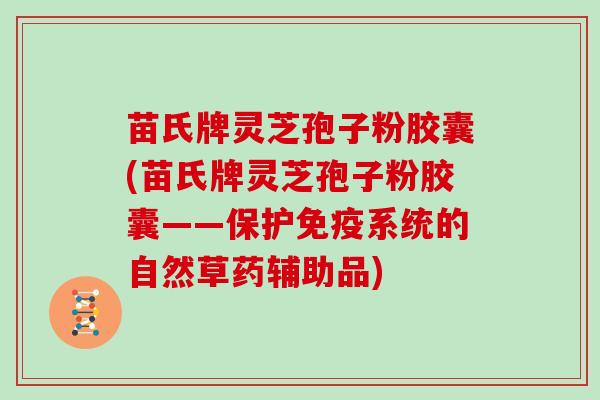 苗氏牌灵芝孢子粉胶囊(苗氏牌灵芝孢子粉胶囊——保护免疫系统的自然草药辅助品)
