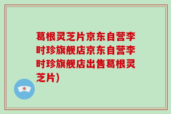 葛根灵芝片京东自营李时珍旗舰店京东自营李时珍旗舰店出售葛根灵芝片)