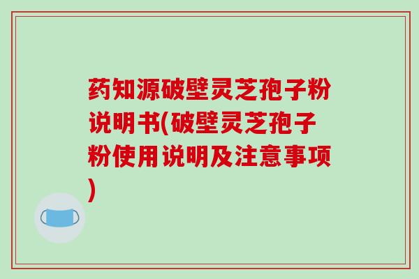 药知源破壁灵芝孢子粉说明书(破壁灵芝孢子粉使用说明及注意事项)