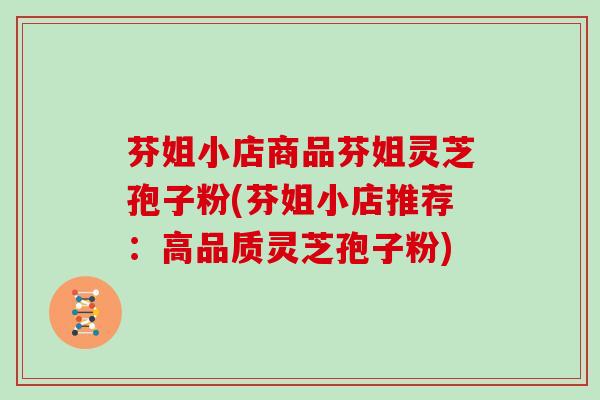 芬姐小店商品芬姐灵芝孢子粉(芬姐小店推荐：高品质灵芝孢子粉)